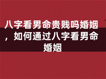 八字看男命贵贱吗婚姻，如何通过八字看男命婚姻