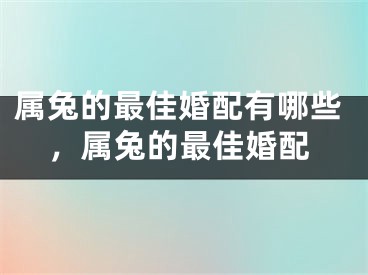 属兔的最佳婚配有哪些，属兔的最佳婚配