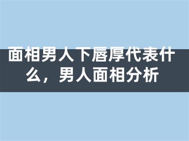 面相男人下唇厚代表什么，男人面相分析