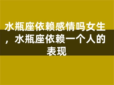 水瓶座依赖感情吗女生，水瓶座依赖一个人的表现