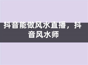 抖音能做风水直播，抖音风水师