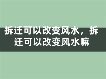 拆迁可以改变风水，拆迁可以改变风水嘛