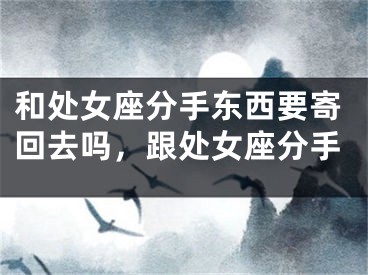 和处女座分手东西要寄回去吗，跟处女座分手