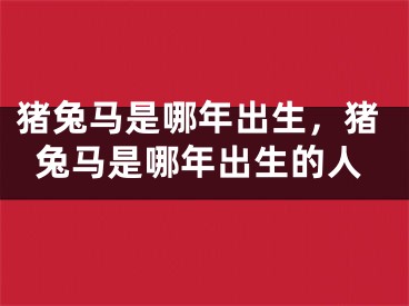 猪兔马是哪年出生，猪兔马是哪年出生的人
