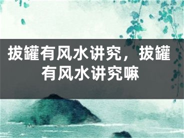 拔罐有风水讲究，拔罐有风水讲究嘛