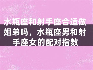水瓶座和射手座合适做姐弟吗，水瓶座男和射手座女的配对指数