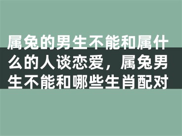 属兔的男生不能和属什么的人谈恋爱，属兔男生不能和哪些生肖配对
