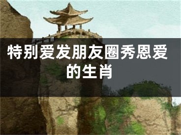 特别爱发朋友圈秀恩爱的生肖
