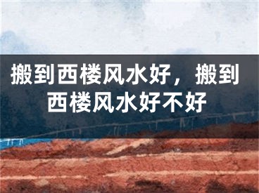 搬到西楼风水好，搬到西楼风水好不好