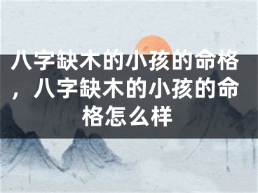 八字缺木的小孩的命格，八字缺木的小孩的命格怎么样