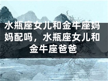 水瓶座女儿和金牛座妈妈配吗，水瓶座女儿和金牛座爸爸