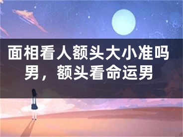 面相看人额头大小准吗男，额头看命运男