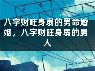 八字财旺身弱的男命婚姻，八字财旺身弱的男人
