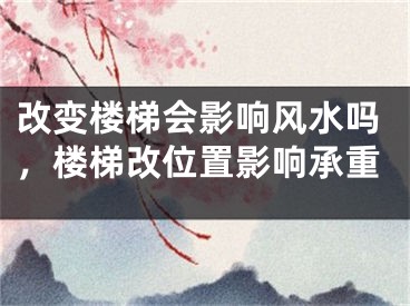 改变楼梯会影响风水吗,楼梯改位置影响承重