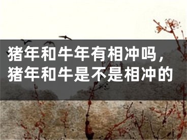 猪年和牛年有相冲吗，猪年和牛是不是相冲的