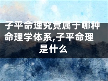 子平命理究竟属于哪种命理学体系,子平命理是什么