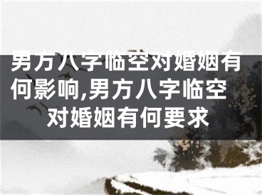 男方八字临空对婚姻有何影响,男方八字临空对婚姻有何要求