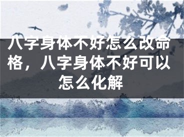 八字身体不好怎么改命格，八字身体不好可以怎么化解