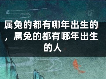 属兔的都有哪年出生的，属兔的都有哪年出生的人