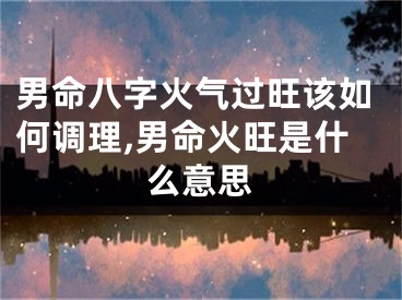 男命八字火气过旺该如何调理,男命火旺是什么意思