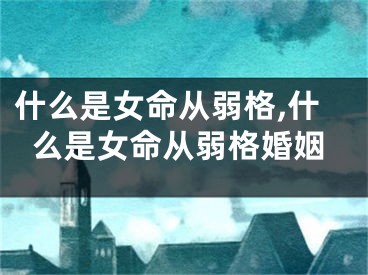 什么是女命从弱格,什么是女命从弱格婚姻