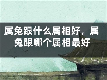 属兔跟什么属相好，属兔跟哪个属相最好