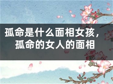 孤命是什么面相女孩，孤命的女人的面相