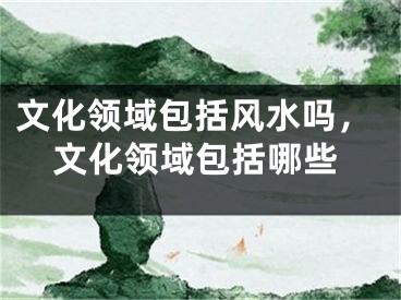 文化领域包括风水吗，文化领域包括哪些