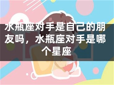 水瓶座对手是自己的朋友吗，水瓶座对手是哪个星座