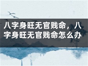 八字身旺无官贱命，八字身旺无官贱命怎么办