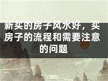 新买的房子风水好，买房子的流程和需要注意的问题