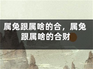 属兔跟属啥的合,属兔跟属啥的合财