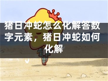 猪日冲蛇怎么化解答数字元素，猪日冲蛇如何化解