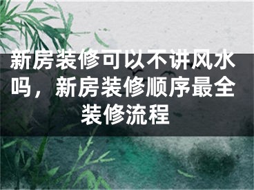 新房装修可以不讲风水吗,新房装修顺序最全装修流程
