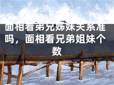 面相看弟兄姊妹关系准吗，面相看兄弟姐妹个数