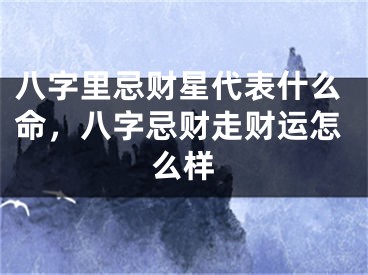 八字里忌财星代表什么命，八字忌财走财运怎么样