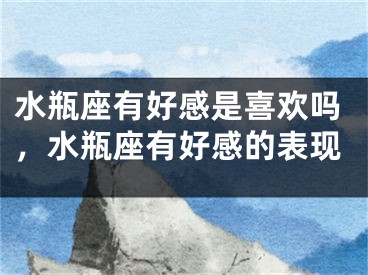 水瓶座有好感是喜欢吗，水瓶座有好感的表现