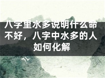 八字里水多说明什么命不好,八字中水多的人如何化解