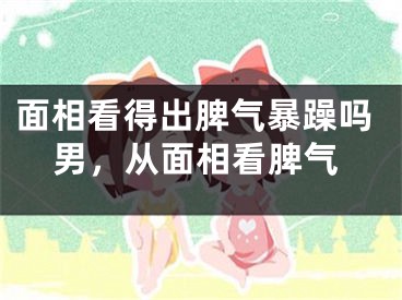 面相看得出脾气暴躁吗男，从面相看脾气