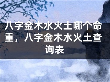 八字金木水火土哪个命重，八字金木水火土查询表