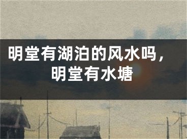 明堂有湖泊的风水吗，明堂有水塘