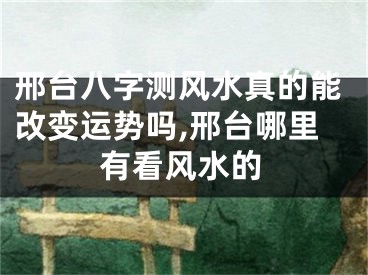 邢台八字测风水真的能改变运势吗,邢台哪里有看风水的
