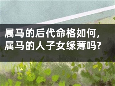 属马的后代命格如何,属马的人子女缘薄吗?