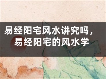 易经阳宅风水讲究吗，易经阳宅的风水学