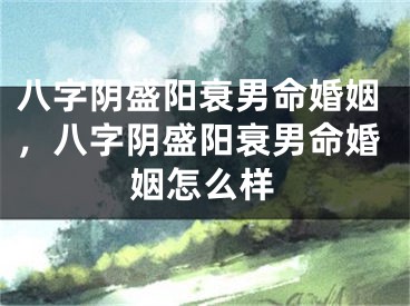八字阴盛阳衰男命婚姻，八字阴盛阳衰男命婚姻怎么样