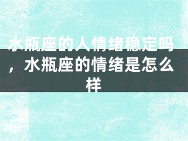水瓶座的人情绪稳定吗，水瓶座的情绪是怎么样