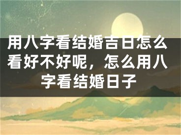 用八字看结婚吉日怎么看好不好呢，怎么用八字看结婚日子