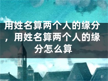 用姓名算两个人的缘分，用姓名算两个人的缘分怎么算