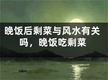 晚饭后剩菜与风水有关吗,晚饭吃剩菜