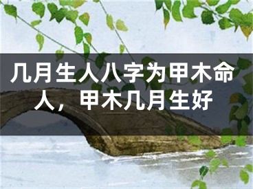 几月生人八字为甲木命人，甲木几月生好